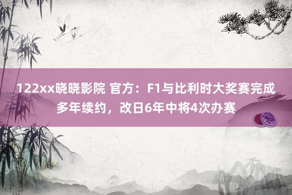 122xx晓晓影院 官方：F1与比利时大奖赛完成多年续约，改日6年中将4次办赛