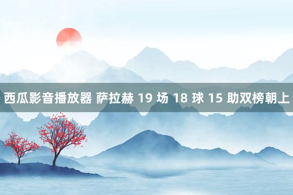 西瓜影音播放器 萨拉赫 19 场 18 球 15 助双榜朝上