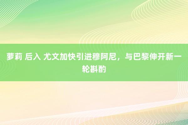 萝莉 后入 尤文加快引进穆阿尼，与巴黎伸开新一轮斟酌