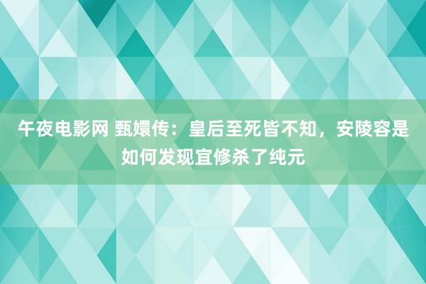 午夜电影网 甄嬛传：皇后至死皆不知，安陵容是如何发现宜修杀了纯元