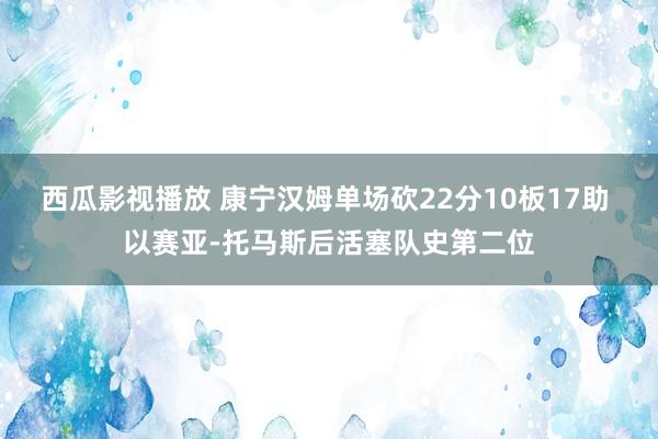 西瓜影视播放 康宁汉姆单场砍22分10板17助 以赛亚-托马斯后活塞队史第二位