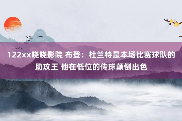 122xx晓晓影院 布登：杜兰特是本场比赛球队的助攻王 他在低位的传球颠倒出色