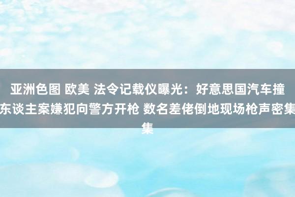 亚洲色图 欧美 法令记载仪曝光：好意思国汽车撞东谈主案嫌犯向警方开枪 数名差佬倒地现场枪声密集