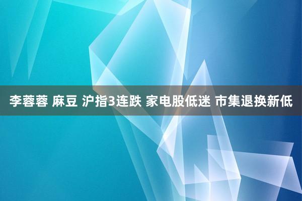 李蓉蓉 麻豆 沪指3连跌 家电股低迷 市集退换新低