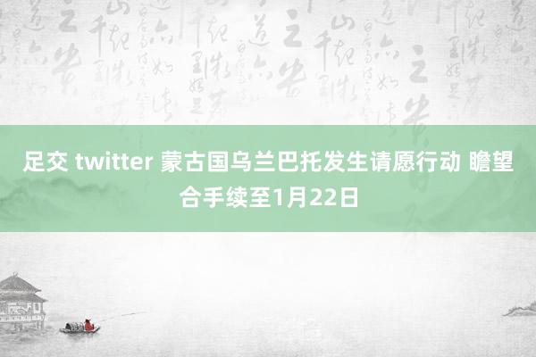 足交 twitter 蒙古国乌兰巴托发生请愿行动 瞻望合手续至1月22日