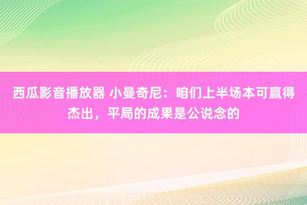 西瓜影音播放器 小曼奇尼：咱们上半场本可赢得杰出，平局的成果是公说念的