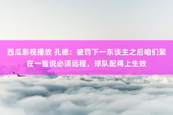 西瓜影视播放 孔德：被罚下一东谈主之后咱们聚在一皆说必须远程，球队配得上生效