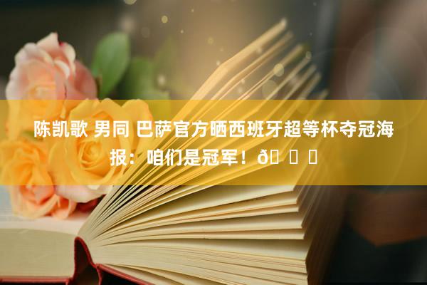 陈凯歌 男同 巴萨官方晒西班牙超等杯夺冠海报：咱们是冠军！🏆