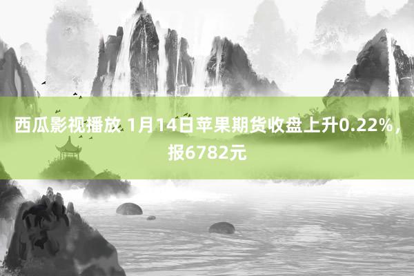 西瓜影视播放 1月14日苹果期货收盘上升0.22%，报6782元