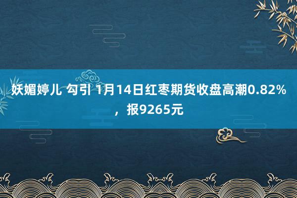 妖媚婷儿 勾引 1月14日红枣期货收盘高潮0.82%，报9265元