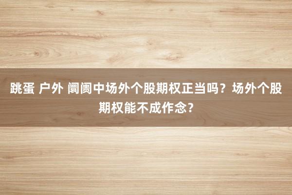 跳蛋 户外 阛阓中场外个股期权正当吗？场外个股期权能不成作念？