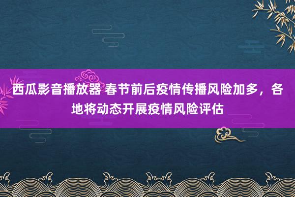 西瓜影音播放器 春节前后疫情传播风险加多，各地将动态开展疫情风险评估